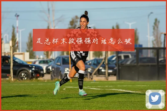 足总杯末段强强对话怎么破