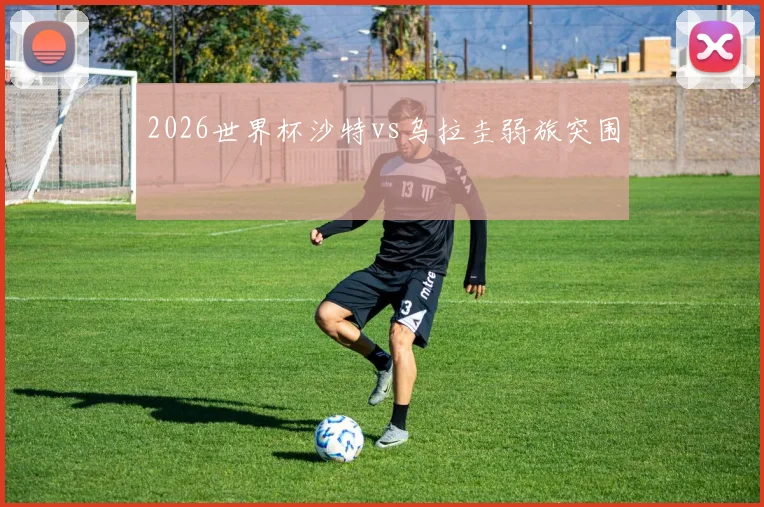 2026世界杯沙特vs乌拉圭弱旅突围