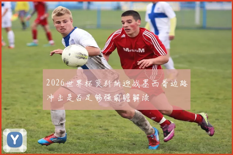 2026世界杯莫科纳迎战墨西哥边路冲击是否足够强前瞻解读