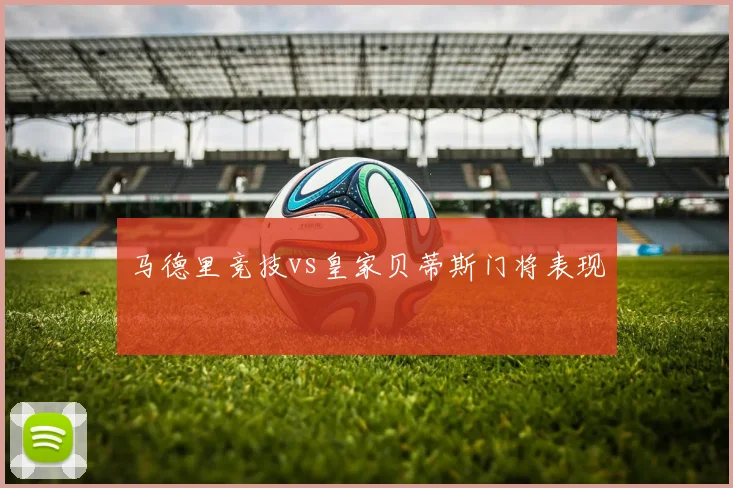 马德里竞技vs皇家贝蒂斯门将表现