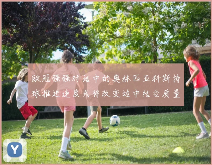 欧冠强强对话中的奥林匹亚科斯持球推进速度或将改变边中结合质量