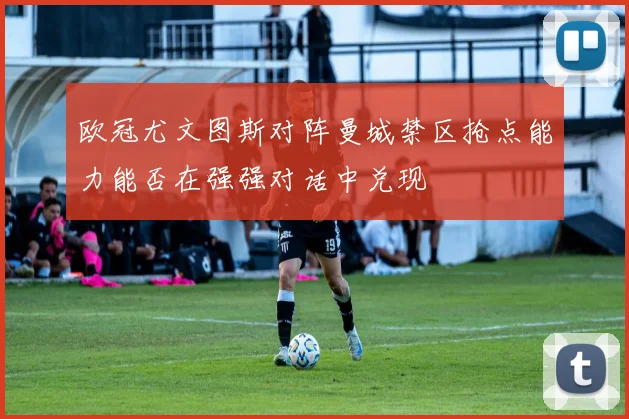 欧冠尤文图斯对阵曼城禁区抢点能力能否在强强对话中兑现