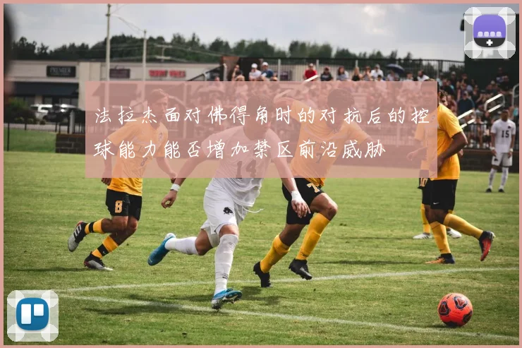 法拉杰面对佛得角时的对抗后的控球能力能否增加禁区前沿威胁