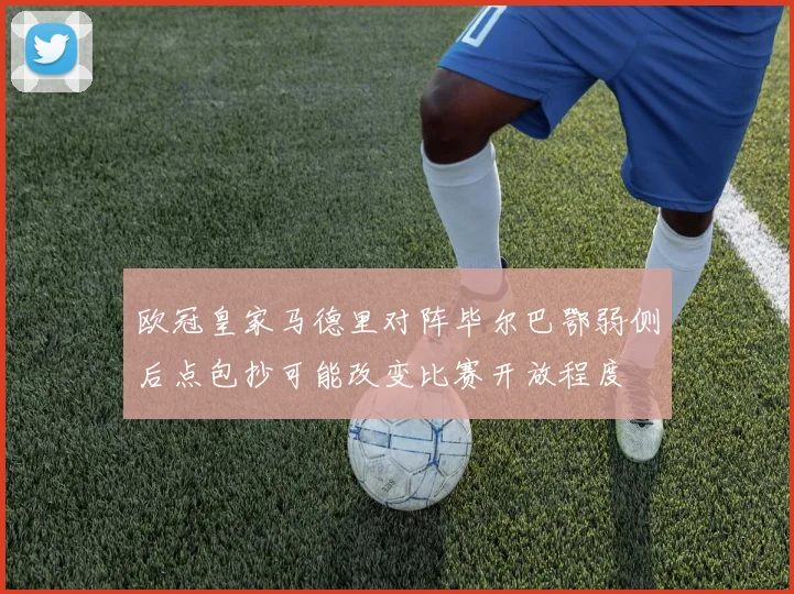 欧冠皇家马德里对阵毕尔巴鄂弱侧后点包抄可能改变比赛开放程度