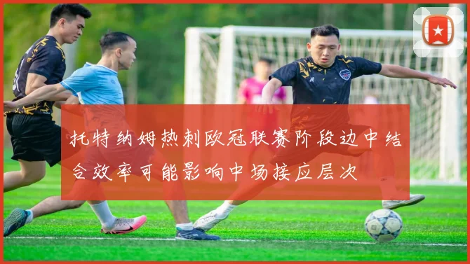 托特纳姆热刺欧冠联赛阶段边中结合效率可能影响中场接应层次