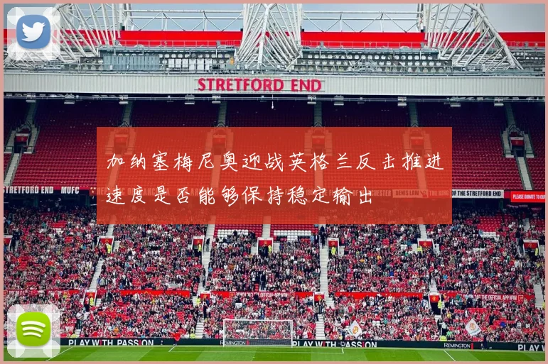 加纳塞梅尼奥迎战英格兰反击推进速度是否能够保持稳定输出