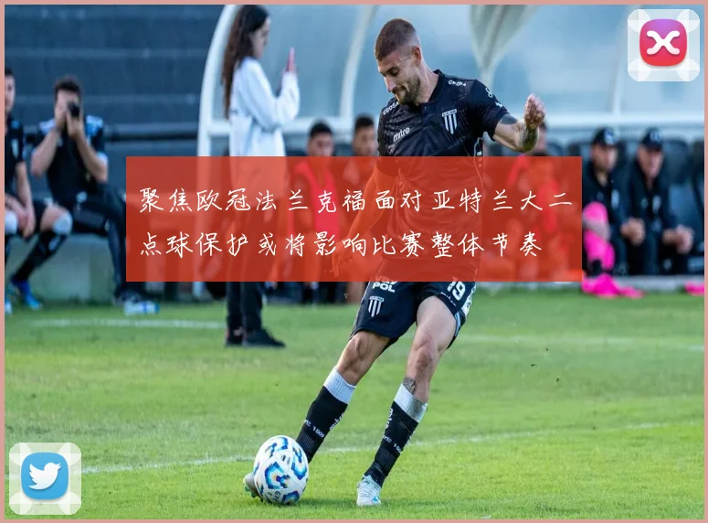 聚焦欧冠法兰克福面对亚特兰大二点球保护或将影响比赛整体节奏