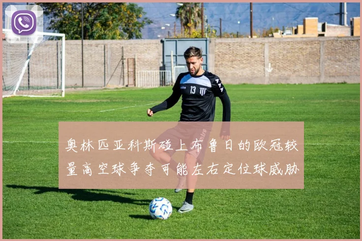 奥林匹亚科斯碰上布鲁日的欧冠较量高空球争夺可能左右定位球威胁
