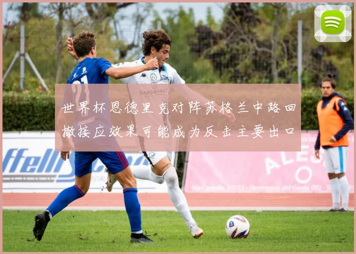 世界杯恩德里克对阵苏格兰中路回撤接应效果可能成为反击主要出口