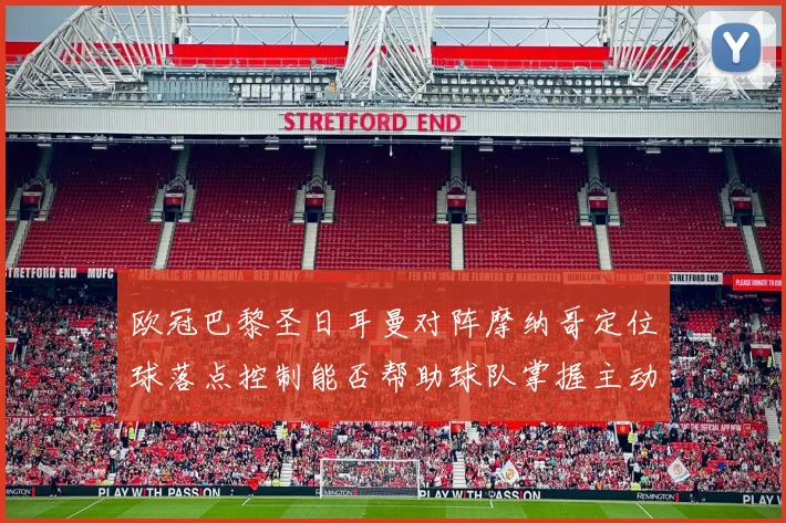 欧冠巴黎圣日耳曼对阵摩纳哥定位球落点控制能否帮助球队掌握主动