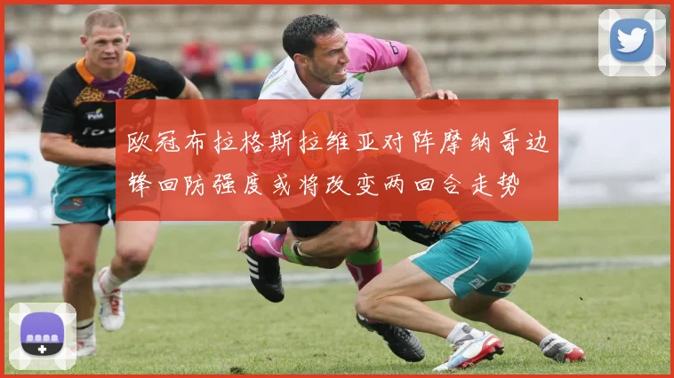 欧冠布拉格斯拉维亚对阵摩纳哥边锋回防强度或将改变两回合走势