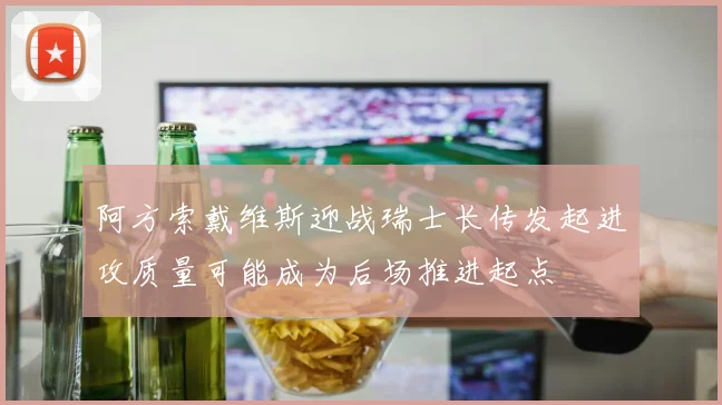 阿方索戴维斯迎战瑞士长传发起进攻质量可能成为后场推进起点