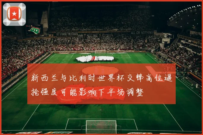 新西兰与比利时世界杯交锋高位逼抢强度可能影响下半场调整